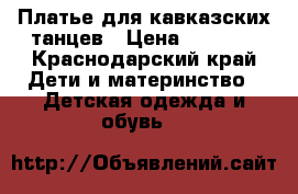 Платье для кавказских танцев › Цена ­ 3 000 - Краснодарский край Дети и материнство » Детская одежда и обувь   